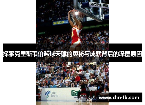 探索克里斯韦伯篮球天赋的奥秘与成就背后的深层原因 探索克里斯韦伯篮球天赋的奥秘与成就背后的深层原因