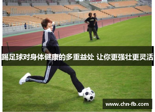 踢足球对身体健康的多重益处 让你更强壮更灵活 踢足球对身体健康的多重益处 让你更强壮更灵活
