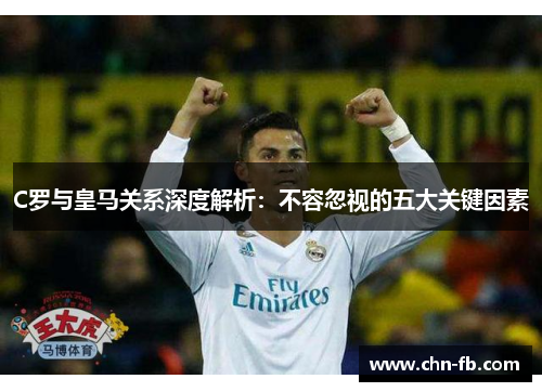 C罗与皇马关系深度解析：不容忽视的五大关键因素