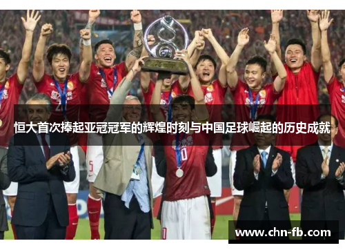 恒大首次捧起亚冠冠军的辉煌时刻与中国足球崛起的历史成就 恒大首次捧起亚冠冠军的辉煌时刻与中国足球崛起的历史成就