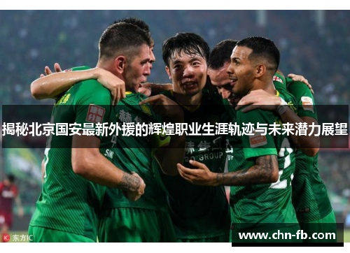 揭秘北京国安最新外援的辉煌职业生涯轨迹与未来潜力展望 揭秘北京国安最新外援的辉煌职业生涯轨迹与未来潜力展望