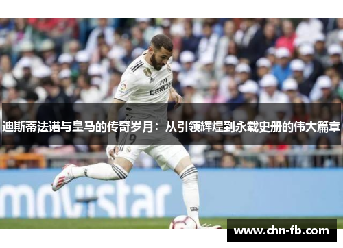迪斯蒂法诺与皇马的传奇岁月:从引领辉煌到永载史册的伟大篇章 迪斯蒂法诺与皇马的传奇岁月:从引领辉煌到永载史册的伟大篇章