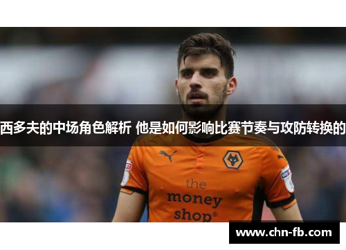 西多夫的中场角色解析 他是如何影响比赛节奏与攻防转换的 西多夫的中场角色解析 他是如何影响比赛节奏与攻防转换的