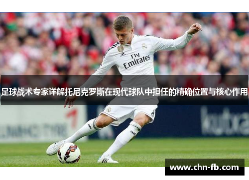 足球战术专家详解托尼克罗斯在现代球队中担任的精确位置与核心作用 足球战术专家详解托尼克罗斯在现代球队中担任的精确位置与核心作用