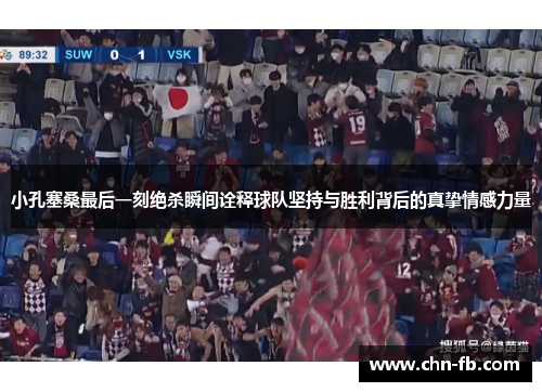 小孔塞桑最后一刻绝杀瞬间诠释球队坚持与胜利背后的真挚情感力量 小孔塞桑最后一刻绝杀瞬间诠释球队坚持与胜利背后的真挚情感力量