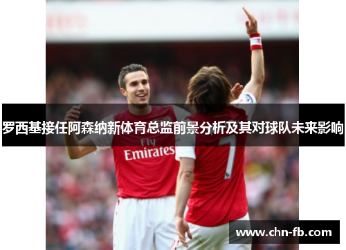 罗西基接任阿森纳新体育总监前景分析及其对球队未来影响