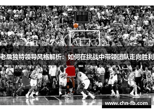 老詹独特领导风格解析:如何在挑战中带领团队走向胜利 老詹独特领导风格解析:如何在挑战中带领团队走向胜利