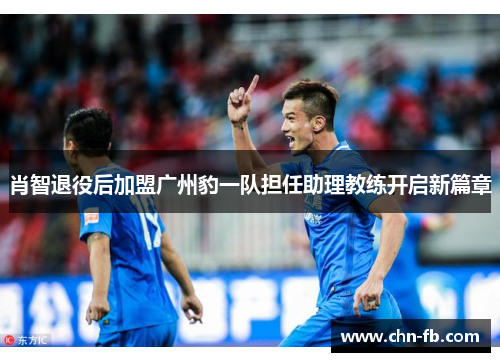 肖智退役后加盟广州豹一队担任助理教练开启新篇章 肖智退役后加盟广州豹一队担任助理教练开启新篇章