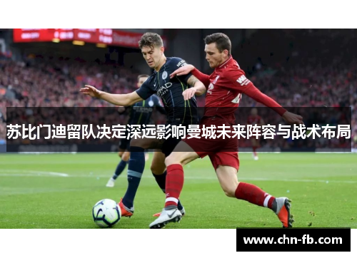 苏比门迪留队决定深远影响曼城未来阵容与战术布局 苏比门迪留队决定深远影响曼城未来阵容与战术布局
