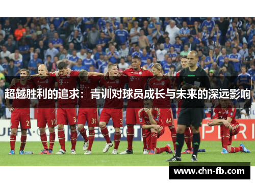 超越胜利的追求:青训对球员成长与未来的深远影响 超越胜利的追求:青训对球员成长与未来的深远影响