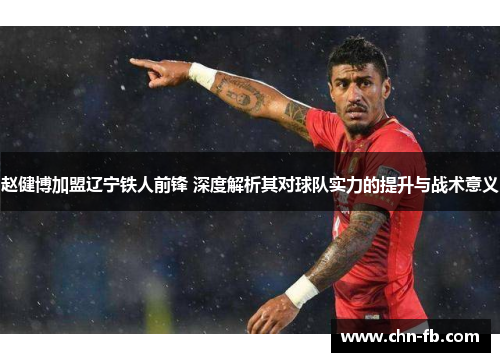 赵健博加盟辽宁铁人前锋 深度解析其对球队实力的提升与战术意义 赵健博加盟辽宁铁人前锋 深度解析其对球队实力的提升与战术意义