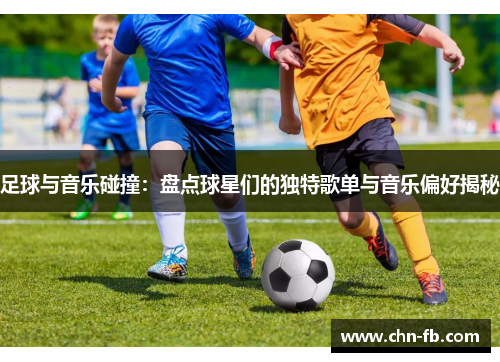 足球与音乐碰撞:盘点球星们的独特歌单与音乐偏好揭秘 足球与音乐碰撞:盘点球星们的独特歌单与音乐偏好揭秘