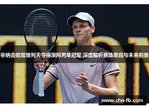 辛纳击败兹维列夫夺得澳网男单冠军 深度解析赛场表现与未来前景 辛纳击败兹维列夫夺得澳网男单冠军 深度解析赛场表现与未来前景