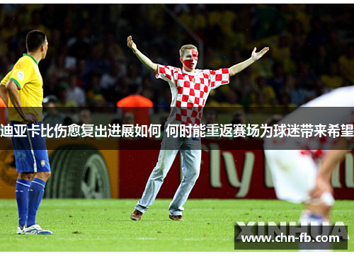 迪亚卡比伤愈复出进展如何 何时能重返赛场为球迷带来希望 迪亚卡比伤愈复出进展如何 何时能重返赛场为球迷带来希望