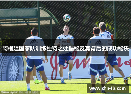 阿根廷国家队训练独特之处揭秘及其背后的成功秘诀 阿根廷国家队训练独特之处揭秘及其背后的成功秘诀