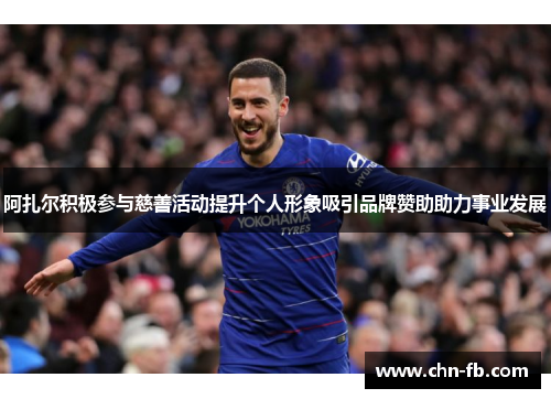阿扎尔积极参与慈善活动提升个人形象吸引品牌赞助助力事业发展 阿扎尔积极参与慈善活动提升个人形象吸引品牌赞助助力事业发展