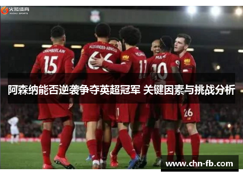 阿森纳能否逆袭争夺英超冠军 关键因素与挑战分析 阿森纳能否逆袭争夺英超冠军 关键因素与挑战分析