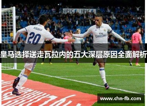皇马选择送走瓦拉内的五大深层原因全面解析 皇马选择送走瓦拉内的五大深层原因全面解析