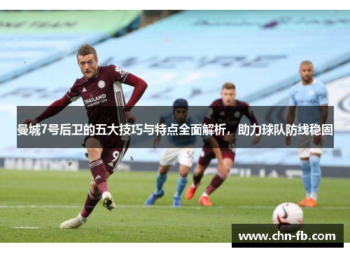 曼城7号后卫的五大技巧与特点全面解析,助力球队防线稳固 曼城7号后卫的五大技巧与特点全面解析,助力球队防线稳固