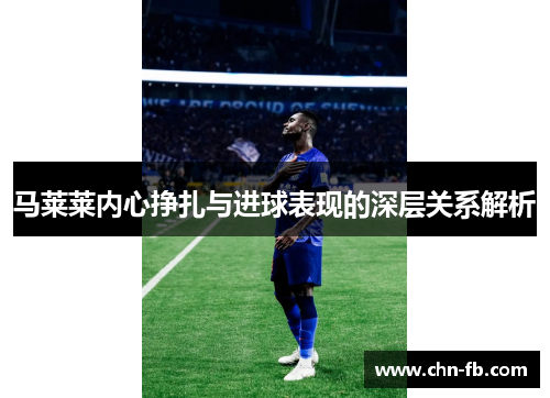 马莱莱内心挣扎与进球表现的深层关系解析 马莱莱内心挣扎与进球表现的深层关系解析