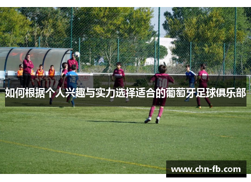 如何根据个人兴趣与实力选择适合的葡萄牙足球俱乐部 如何根据个人兴趣与实力选择适合的葡萄牙足球俱乐部