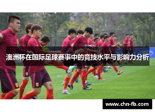 澳洲杯在国际足球赛事中的竞技水平与影响力分析 澳洲杯在国际足球赛事中的竞技水平与影响力分析