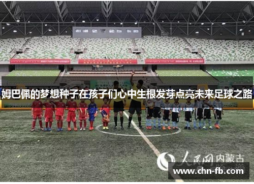 姆巴佩的梦想种子在孩子们心中生根发芽点亮未来足球之路 姆巴佩的梦想种子在孩子们心中生根发芽点亮未来足球之路