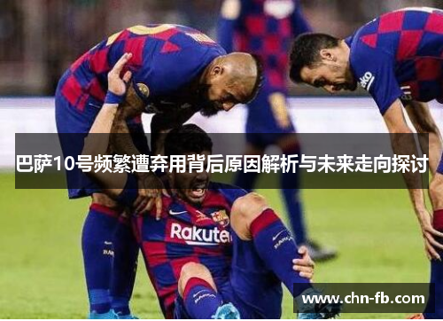 巴萨10号频繁遭弃用背后原因解析与未来走向探讨 巴萨10号频繁遭弃用背后原因解析与未来走向探讨