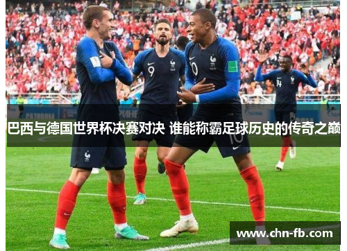巴西与德国世界杯决赛对决 谁能称霸足球历史的传奇之巅 巴西与德国世界杯决赛对决 谁能称霸足球历史的传奇之巅
