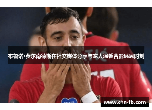 布鲁诺·费尔南德斯在社交媒体分享与家人温馨合影感恩时刻 布鲁诺·费尔南德斯在社交媒体分享与家人温馨合影感恩时刻