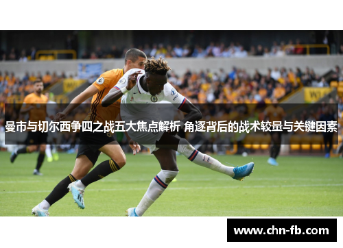 曼市与切尔西争四之战五大焦点解析 角逐背后的战术较量与关键因素