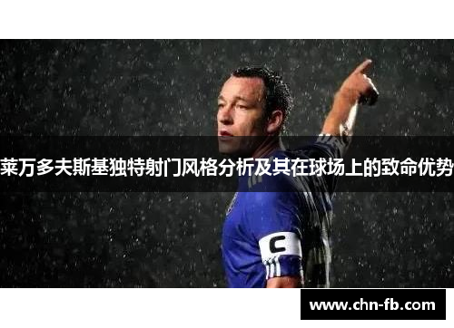 莱万多夫斯基独特射门风格分析及其在球场上的致命优势