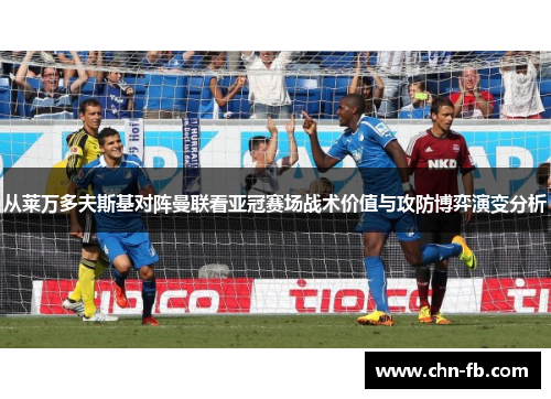 从莱万多夫斯基对阵曼联看亚冠赛场战术价值与攻防博弈演变分析 从莱万多夫斯基对阵曼联看亚冠赛场战术价值与攻防博弈演变分析