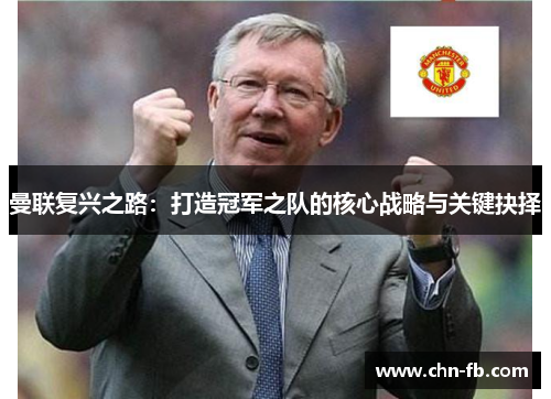 曼联复兴之路:打造冠军之队的核心战略与关键抉择 曼联复兴之路:打造冠军之队的核心战略与关键抉择