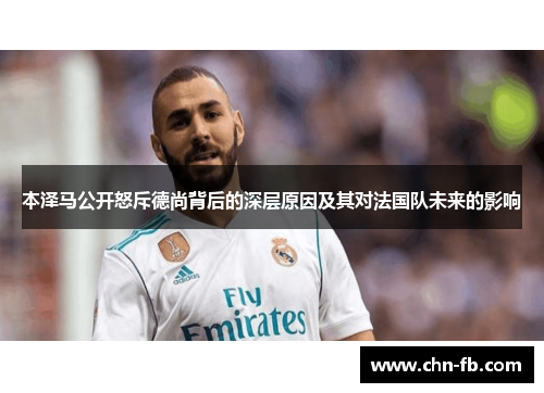 本泽马公开怒斥德尚背后的深层原因及其对法国队未来的影响