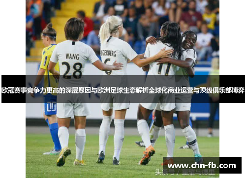欧冠赛事竞争力更高的深层原因与欧洲足球生态解析全球化商业运营与顶级俱乐部博弈