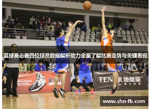篮球赛必看四位球员数据解析助力全面了解比赛走势与关键表现