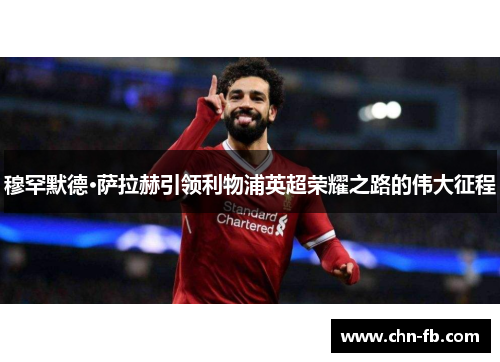 穆罕默德·萨拉赫引领利物浦英超荣耀之路的伟大征程