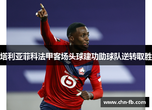 塔利亚菲科法甲客场头球建功助球队逆转取胜