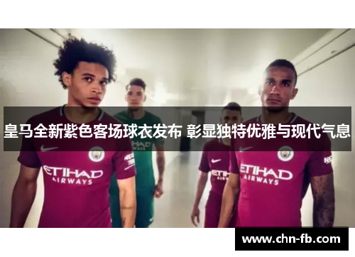 皇马全新紫色客场球衣发布 彰显独特优雅与现代气息