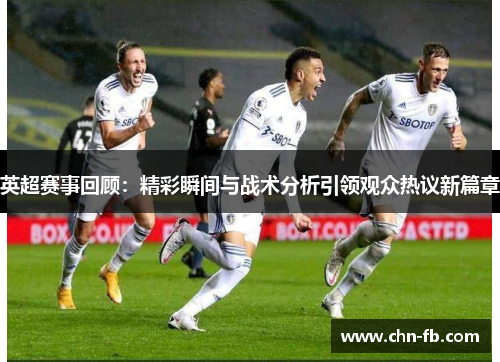 英超赛事回顾:精彩瞬间与战术分析引领观众热议新篇章 英超赛事回顾:精彩瞬间与战术分析引领观众热议新篇章