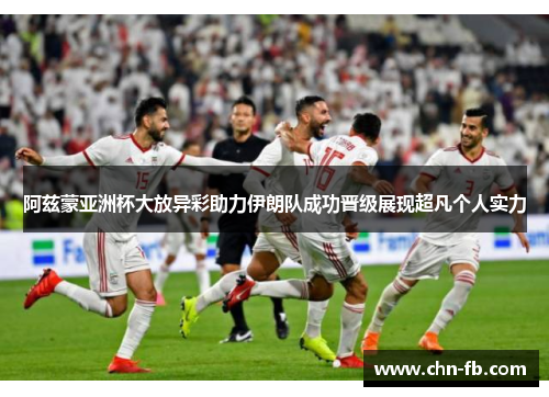 阿兹蒙亚洲杯大放异彩助力伊朗队成功晋级展现超凡个人实力 阿兹蒙亚洲杯大放异彩助力伊朗队成功晋级展现超凡个人实力