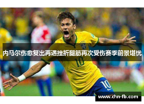内马尔伤愈复出再遇挫折腿筋再次受伤赛季前景堪忧 内马尔伤愈复出再遇挫折腿筋再次受伤赛季前景堪忧