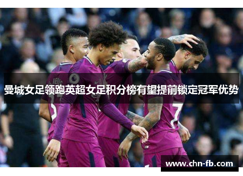 曼城女足领跑英超女足积分榜有望提前锁定冠军优势 曼城女足领跑英超女足积分榜有望提前锁定冠军优势