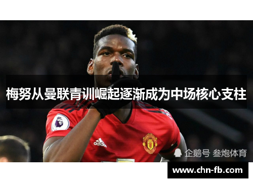 梅努从曼联青训崛起逐渐成为中场核心支柱 梅努从曼联青训崛起逐渐成为中场核心支柱
