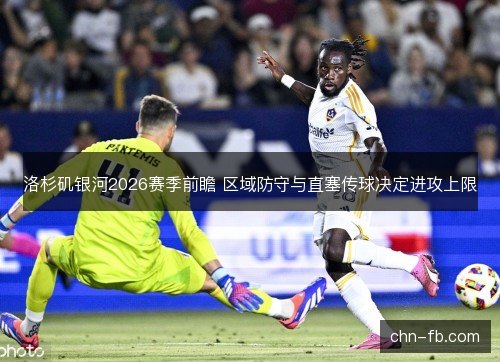 洛杉矶银河2026赛季前瞻 区域防守与直塞传球决定进攻上限